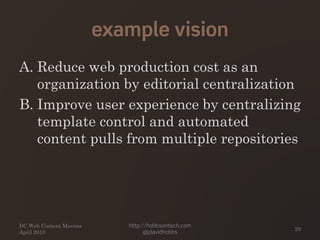 example vision
A. Reduce web production cost as an
organization by editorial centralization
B. Improve user experience by centralizing
template control and automated
content pulls from multiple repositories
DC Web Content Mavens
April 2010
http://hobbsontech.com
@jdavidhobbs
29
 