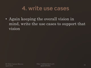 4. write use cases
• Again keeping the overall vision in
mind, write the use cases to support that
vision
DC Web Content Mavens
April 2010
http://hobbsontech.com
@jdavidhobbs
34
 