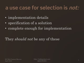 a use case for selection is not:
• implementation details
• specification of a solution
• complete enough for implementation
They should not be any of these
DC Web Content Mavens
April 2010
http://hobbsontech.com
@jdavidhobbs
5
 