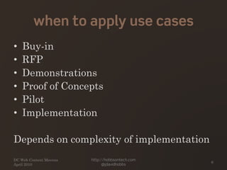 when to apply use cases
• Buy-in
• RFP
• Demonstrations
• Proof of Concepts
• Pilot
• Implementation
Depends on complexity of implementation
http://hobbsontech.com
@jdavidhobbs
DC Web Content Mavens
April 2010
6
 