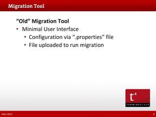 “Old” Migration Tool
• Minimal User Interface
• Configuration via “.properties” file
• File uploaded to run migration

t44u 2013

3

 