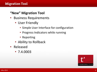 “New” Migration Tool
• Business Requirements
• User Friendly
• Simple User Interface for configuration
• Progress Indicators while running
• Reporting

• Ability to Rollback
• Released
• 7.4.0003

t44u 2013

6

 