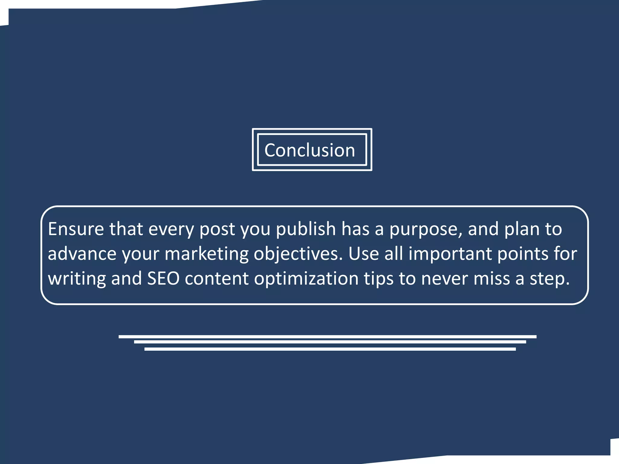 Ensure that every post you publish has a purpose, and plan to
advance your marketing objectives. Use all important points for
writing and SEO content optimization tips to never miss a step.
Conclusion
 