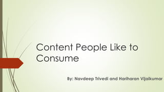 Content People Like to
Consume
By: Navdeep Trivedi and Hariharan Vijaikumar
 