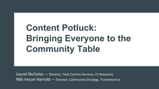 Content Potluck:
Bringing Everyone to the
Community Table
Laurel Nicholes — Director, Tech Comms Services, F5 Networks
Niki Vecsei Harrold — Director, Community Strategy, TransAmerica
 