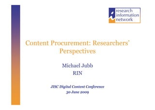 Content Procurement: Researchers’
           Perspectives

              Michael Jubb
                  RIN

        JISC Digital Content Conference
                 30 June 2009
 