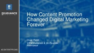 #CONTENTPROMO 
How Content Promotion 
Changed Digital Marketing 
Forever 
Chad Pollitt 
VP of Audience & Co-Founder, 
Relevance 
 