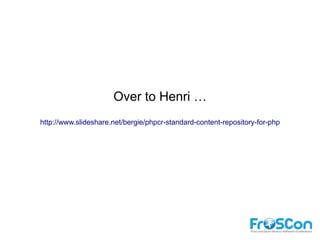 Over to Henri …
http://www.slideshare.net/bergie/phpcr-standard-content-repository-for-php
 