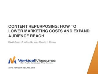 www.verticalmeasures.com
CONTENT REPURPOSING: HOW TO
LOWER MARKETING COSTS AND EXPAND
AUDIENCE REACH
David Gould, Creative Services Director | @dbog
 
