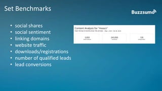 Set Benchmarks 
• social shares 
• social sentiment 
• linking domains 
• website traffic 
• downloads/registrations 
• number of qualified leads 
• lead conversions 
 