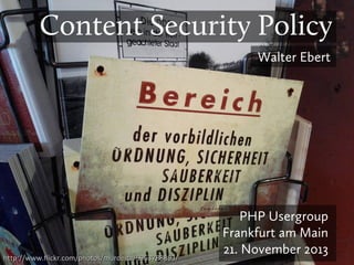 Content Security Policy
Walter Ebert

http://www.flickr.com/photos/murdelta/5963788863/

PHP Usergroup
Frankfurt am Main
21. November 2013

 