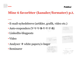 12
Mine 6 favoritter (kanaler/formater) p.t.
• E-mail-nyhedsbreve (artikler, grafik, video etc.)
• Auto-responders (V-V-V-S-V-V-V-S)
• LinkedIn-blogposts
• Video
• Analyser white papers/e-bøger
• Seminarer
 