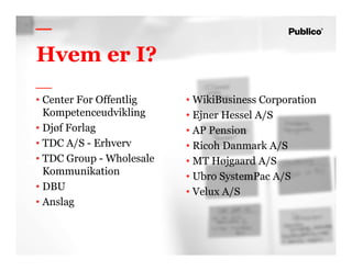 2
Hvem er I?
• Center For Offentlig
Kompetenceudvikling
• Djøf Forlag
• TDC A/S - Erhverv
• TDC Group - Wholesale
Kommunikation
• DBU
• Anslag
• WikiBusiness Corporation
• Ejner Hessel A/S
• AP Pension
• Ricoh Danmark A/S
• MT Højgaard A/S
• Ubro SystemPac A/S
• Velux A/S
 