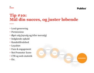 60
• Lead-generering
• Permissions
• Øget salg (nysalg og/eller mersalg)
• Indgående opkald
• Kundetilfredshed
• Loyalitet
• Fans & engagement
• Net Promoter Score
• CTR og web-statistik
• Etc.
Tip #10:
Mål din succes, og juster løbende
 