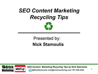 Presented by:  Nick Stamoulis SEO Content  Marketing Recycling Tips  by Nick Stamoulis SEO Content Marketing Recycling Tips @NickStamoulis nick@brickmarketing.com 781-350-4365 