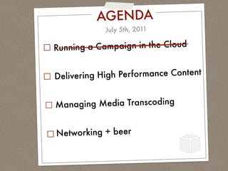 AGENDA
            July 5th, 2011

Running a Campaign in the Cloud


Deliverin g High Performance Content


M anaging Media Transcoding


Networking + beer
 