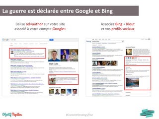 #ContentStrategyTlse
La guerre est déclarée entre Google et Bing
Balise rel=author sur votre site
associé à votre compte Google+
Associez Bing + Klout
et vos profils sociaux
 