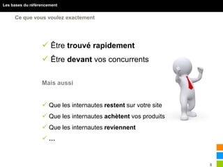 8
Les bases du référencement
Ce que vous voulez exactement
 Être trouvé rapidement
 Être devant vos concurrents
Mais aussi
 Que les internautes restent sur votre site
 Que les internautes achètent vos produits
 Que les internautes reviennent
 …
 