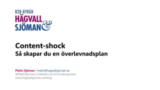 Content-shock
Så skapar du en överlevnadsplan
Malin Sjöman | malin@hagvallsjoman.se
@MalinSjoman | linkedin.com/in/malinsjoman
www.hagvallsjoman.se/blog
 
