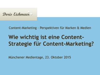 Doris Eichmeier | Präsentation Seite 1
Wie wichtig ist eine Content-
Strategie für Content-Marketing?
Münchener Medientage, 23. Oktober 2015
Content-Marketing – Perspektiven für Marken & Medien
 
