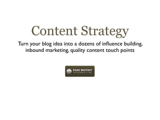 Content Strategy
Turn your blog idea into a dozens of inﬂuence building,
   inbound marketing, quality content touch points
 