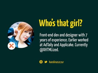 Who’s that girl?
Front-end dev and designer with 7
years of experience. Earlier worked
at AdTaily and Applicake. Currently
@XHTMLized.

      karolinaszczur
 