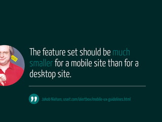 The feature set should be much
smaller for a mobile site than for a
desktop site.


”
    Jakob Nielsen, useit.com/alertbox/mobile-ux-guidelines.html
 