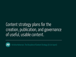 Content strategy plans for the
creation, publication, and governance
of useful, usable content.


”
    Kristina Halvorson, The Discipline of Content Strategy (A List Apart)
 