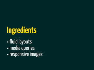 Ingredients
• fluid layouts
• media queries
• responsive images
 
