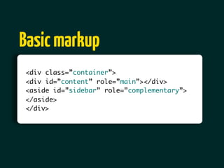 Basic markup
<div class=”container”>
<div id=”content” role=”main”></div>
<aside id=”sidebar” role=”complementary”>
</aside>
</div>
 