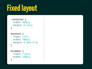 Fixed layout
 .container {
   width: 960px;
   margin: 0 auto;
 }

 #content {
   float: left;
   width: 700px;
   margin: 0 20px 0 0;
 }

 #sidebar {
   float: right;
   width: 340px;
 }
 