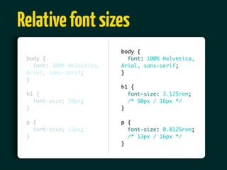 Relative font sizes
                           body {
 body {                      font: 100% Helvetica,
   font: 100% Helvetica,   Arial, sans-serif;
 Arial, sans-serif;        }
 }
                           h1 {
 h1 {                        font-size: 3.125rem;
   font-size: 50px;          /* 50px / 16px */
 }                         }

 p {                       p {
   font-size: 13px;          font-size: 0.8125rem;
 }                           /* 13px / 16px */
                           }
 