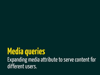 Media queries
Expanding media attribute to serve content for
different users.
 