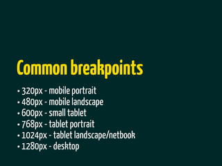 Common breakpoints
• 320px - mobile portrait
• 480px - mobile landscape
• 600px - small tablet
• 768px - tablet portrait
• 1024px - tablet landscape/netbook
• 1280px - desktop
 