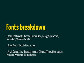 Fonts breakdown
• Arial, Baskerville, Bodoni, Courier New, Georgia, Helvetica,
Trebuchet, Verdana for iOS

• Droid fonts, Roboto for Android
• Arial, Comic Sans, Georgia, Impact, Tahoma, Times New Roman,
Verdana, Windings for Blackberry
 