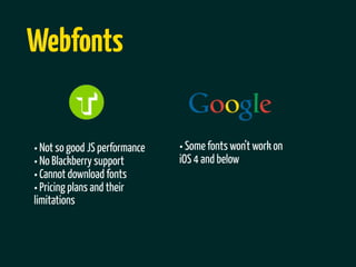 Webfonts


• Not so good JS performance   • Some fonts won’t work on
• No Blackberry support        iOS 4 and below
• Cannot download fonts
• Pricing plans and their
limitations
 