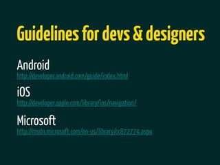 Guidelines for devs & designers
Android
http://developer.android.com/guide/index.html

iOS
http://developer.apple.com/library/ios/navigation/

Microsoft
http://msdn.microsoft.com/en-us/library/cc872774.aspx
 