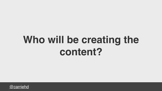 @carriehd
Who will be creating the
content?
 