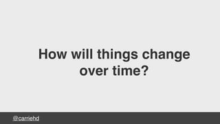 @carriehd
How will things change
over time?
 