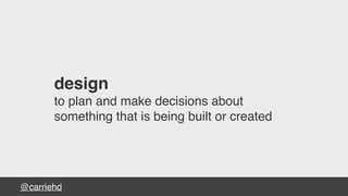 @carriehd
design
to plan and make decisions about
something that is being built or created
 