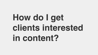How do I get
clients interested
in content?
 