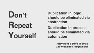 Don’t
Repeat
Yourself
Andy Hunt & Dave Thomas
The Pragmatic Programmer
Duplication in logic
should be eliminated via
abstraction
Duplication in process
should be eliminated via
automation
 