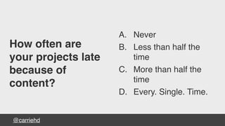 @carriehd
How often are
your projects late
because of
content?
A. Never
B. Less than half the
time
C. More than half the
time
D. Every. Single. Time.
 
