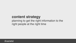 @carriehd
content strategy
planning to get the right information to the
right people at the right time
 