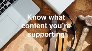 Know what
content you’re
supporting
 