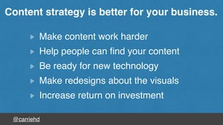 @carriehd
Make content work harder
Help people can ﬁnd your content
Be ready for new technology
Make redesigns about the visuals
Increase return on investment
Content strategy is better for your business.
 