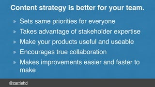 @carriehd
Sets same priorities for everyone
Takes advantage of stakeholder expertise
Make your products useful and useable
Encourages true collaboration
Makes improvements easier and faster to
make
Content strategy is better for your team.
 