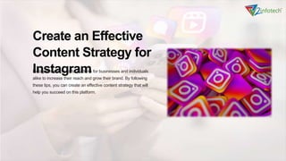 VI
Create an Effective
Content Strategy for
Instagram
Instagram is a powerful platform for businesses and individuals
alike to increase their reach and grow their brand. By following
these tips, you can create an effective content strategy that will
help you succeed on this platform.
 