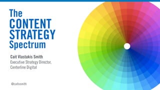 Cait Vlastakis Smith 
Executive Strategy Director, 
Centerline Digital
The
CONTENT
STRATEGY
Spectrum
@caitvsmith
 