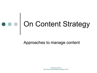 On Content Strategy Approaches to manage content Prasanna Lal Das (http://www.prasannalaldas.blogspot.com/) 